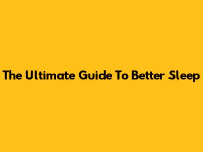 The Ultimate Guide To Better Sleep
