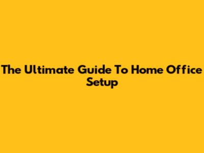 The Ultimate Guide To Home Office Setup