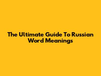 The Ultimate Guide To Russian Word Meanings