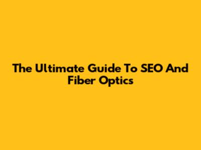 The Ultimate Guide To SEO And Fiber Optics
