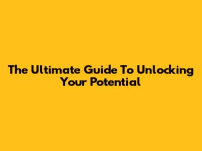 The Ultimate Guide To Unlocking Your Potential
