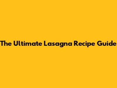 The Ultimate Lasagna Recipe Guide
