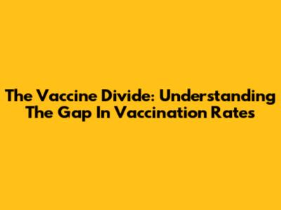 The Vaccine Divide: Understanding The Gap In Vaccination Rates