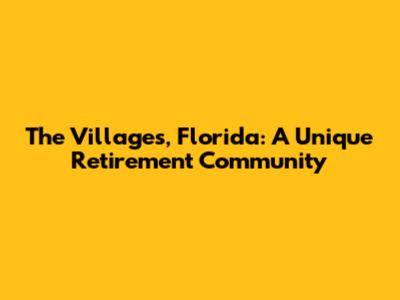 The Villages, Florida: A Unique Retirement Community