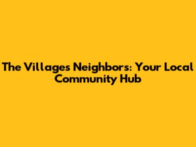 The Villages Neighbors: Your Local Community Hub