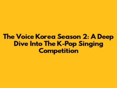 The Voice Korea Season 2: A Deep Dive Into The K-Pop Singing Competition