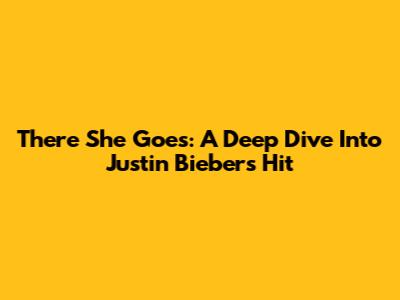 There She Goes: A Deep Dive Into Justin Bieber's Hit