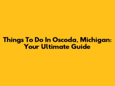 Things To Do In Oscoda, Michigan: Your Ultimate Guide