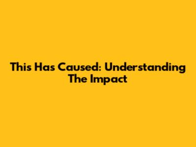 This Has Caused: Understanding The Impact