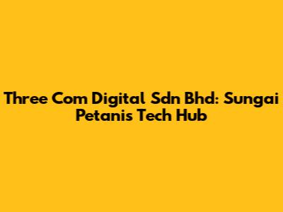 Three Com Digital Sdn Bhd: Sungai Petani's Tech Hub