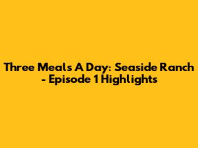 Three Meals A Day: Seaside Ranch - Episode 1 Highlights