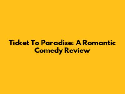 Ticket To Paradise: A Romantic Comedy Review