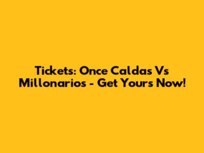 Tickets: Once Caldas Vs Millonarios - Get Yours Now!