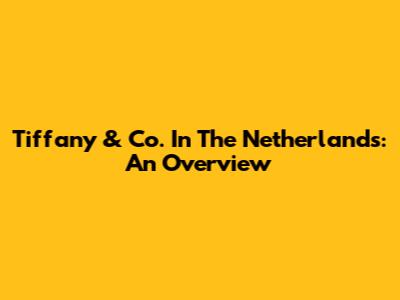 Tiffany & Co. In The Netherlands: An Overview