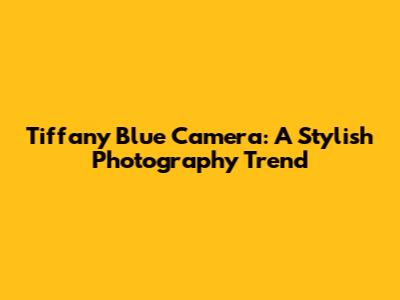 Tiffany Blue Camera: A Stylish Photography Trend