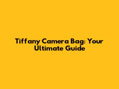 Tiffany Camera Bag: Your Ultimate Guide