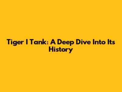 Tiger I Tank: A Deep Dive Into Its History