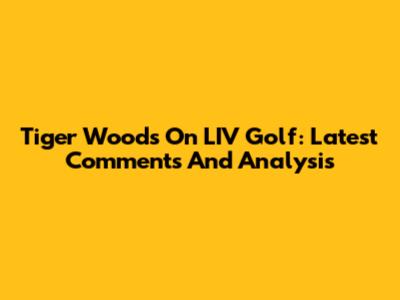 Tiger Woods On LIV Golf: Latest Comments And Analysis