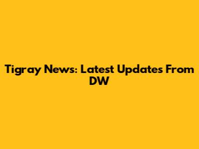 Tigray News: Latest Updates From DW
