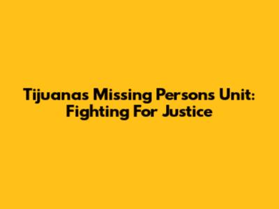 Tijuana's Missing Persons Unit: Fighting For Justice