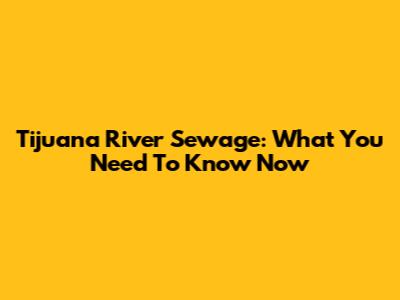 Tijuana River Sewage: What You Need To Know Now