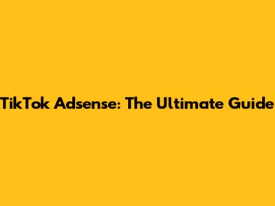 TikTok Adsense: The Ultimate Guide