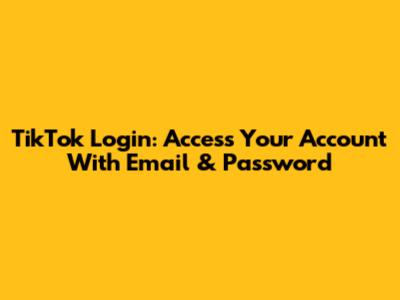 TikTok Login: Access Your Account With Email & Password