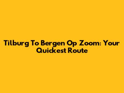Tilburg To Bergen Op Zoom: Your Quickest Route