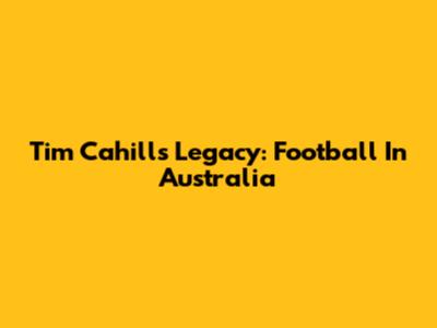 Tim Cahill's Legacy: Football In Australia