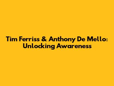 Tim Ferriss & Anthony De Mello: Unlocking Awareness