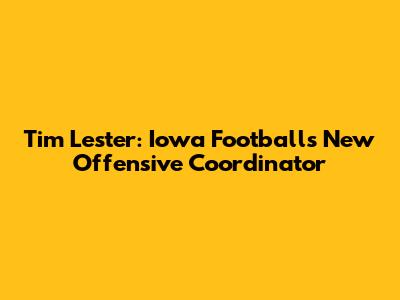 Tim Lester: Iowa Football's New Offensive Coordinator