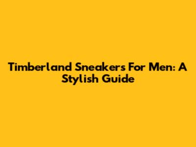 Timberland Sneakers For Men: A Stylish Guide