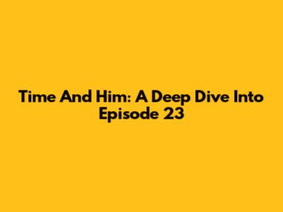 Time And Him: A Deep Dive Into Episode 23