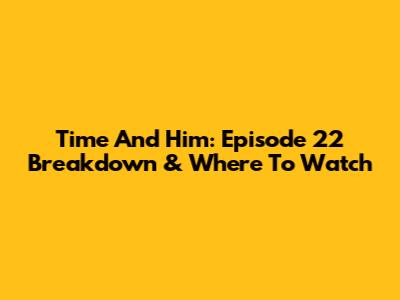 Time And Him: Episode 22 Breakdown & Where To Watch