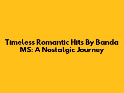 Timeless Romantic Hits By Banda MS: A Nostalgic Journey