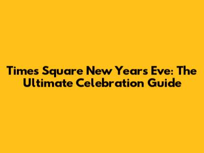 Times Square New Year's Eve: The Ultimate Celebration Guide