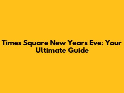 Times Square New Year's Eve: Your Ultimate Guide