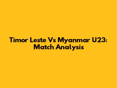 Timor Leste Vs Myanmar U23: Match Analysis