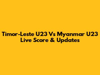 Timor-Leste U23 Vs Myanmar U23 Live Score & Updates