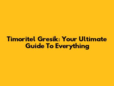 Timoritel Gresik: Your Ultimate Guide To Everything