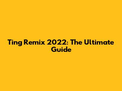 Ting Remix 2022: The Ultimate Guide
