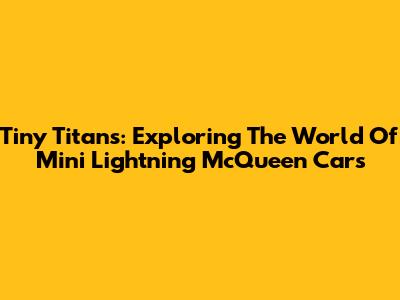 Tiny Titans: Exploring The World Of Mini Lightning McQueen Cars