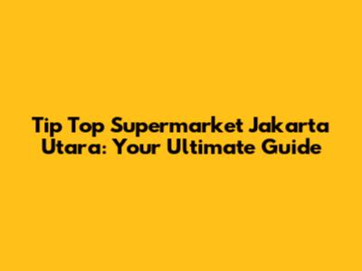 Tip Top Supermarket Jakarta Utara: Your Ultimate Guide