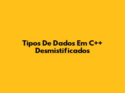 Tipos De Dados Em C++ Desmistificados