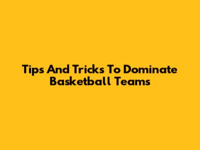 Tips And Tricks To Dominate Basketball Teams