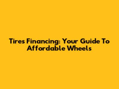 Tires Financing: Your Guide To Affordable Wheels