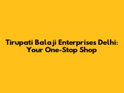 Tirupati Balaji Enterprises Delhi: Your One-Stop Shop