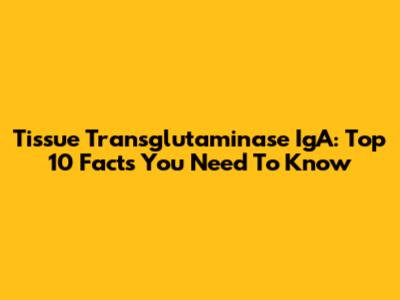 Tissue Transglutaminase IgA: Top 10 Facts You Need To Know