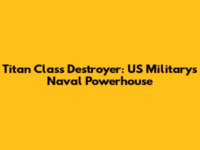 Titan Class Destroyer: US Military's Naval Powerhouse