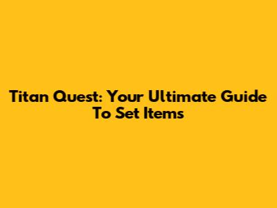 Titan Quest: Your Ultimate Guide To Set Items